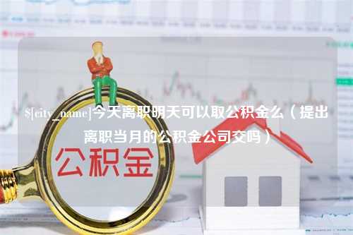 乌海今天离职明天可以取公积金么（提出离职当月的公积金公司交吗）