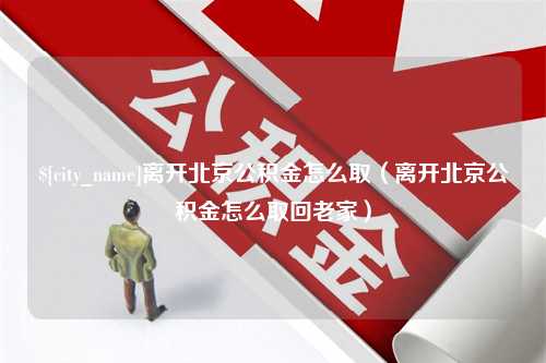 乌海离开北京公积金怎么取（离开北京公积金怎么取回老家）