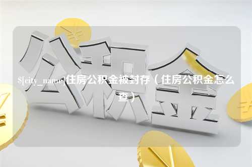 乌海住房公积金被封存（住房公积金怎么查）