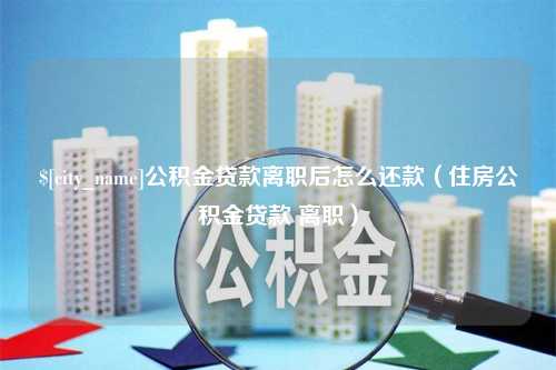 乌海公积金贷款离职后怎么还款（住房公积金贷款 离职）