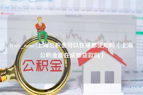 乌海上海公积金可以在成都使用吗（上海公积金能在成都贷款吗）