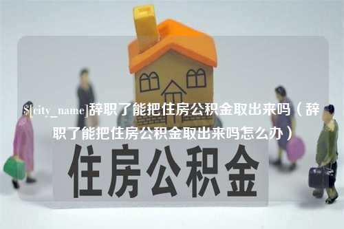 乌海辞职了能把住房公积金取出来吗（辞职了能把住房公积金取出来吗怎么办）