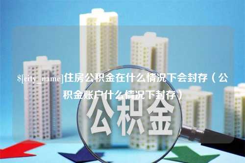 乌海住房公积金在什么情况下会封存（公积金账户什么情况下封存）