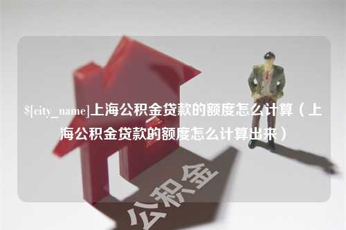 乌海上海公积金贷款的额度怎么计算（上海公积金贷款的额度怎么计算出来）